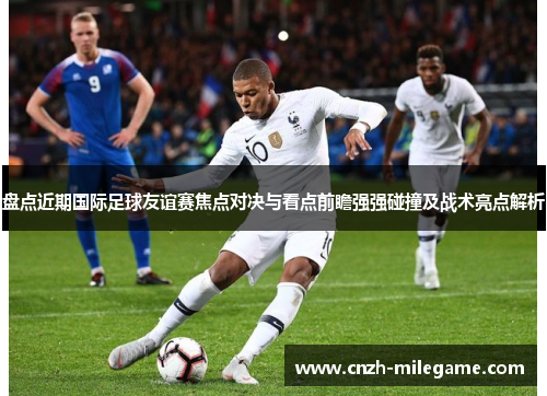 盘点近期国际足球友谊赛焦点对决与看点前瞻强强碰撞及战术亮点解析