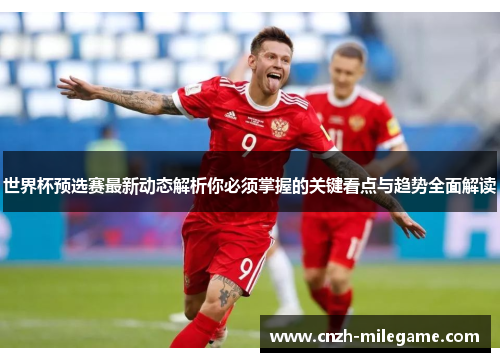 世界杯预选赛最新动态解析你必须掌握的关键看点与趋势全面解读 世界杯预选赛最新动态解析你必须掌握的关键看点与趋势全面解读