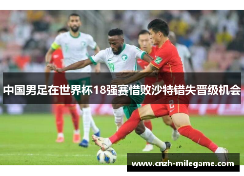 中国男足在世界杯18强赛惜败沙特错失晋级机会