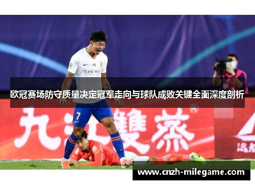 欧冠赛场防守质量决定冠军走向与球队成败关键全面深度剖析