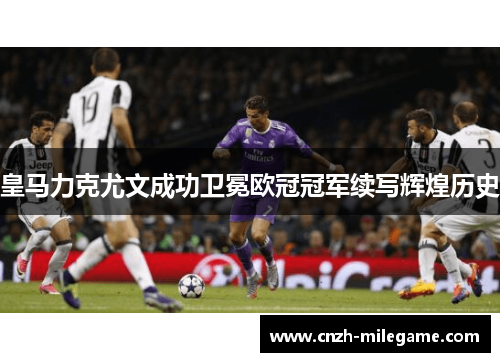 皇马力克尤文成功卫冕欧冠冠军续写辉煌历史
